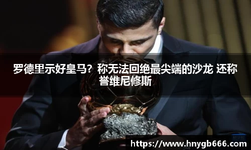 罗德里示好皇马？称无法回绝最尖端的沙龙 还称誉维尼修斯
