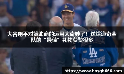 大谷翔平对赞助商的运用太奇妙了！送给道奇全队的“最佳”礼物获赞很多