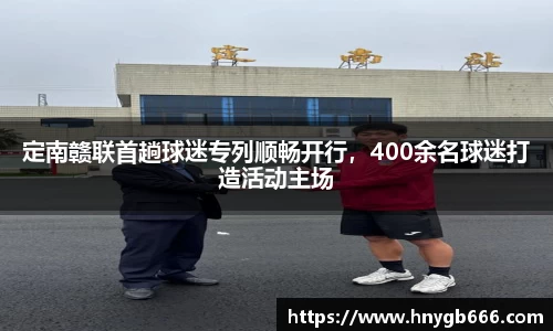 定南赣联首趟球迷专列顺畅开行，400余名球迷打造活动主场