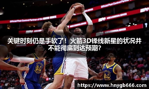 关键时刻仍是手软了！火箭3D锋线新星的状况并不能彻底到达预期？