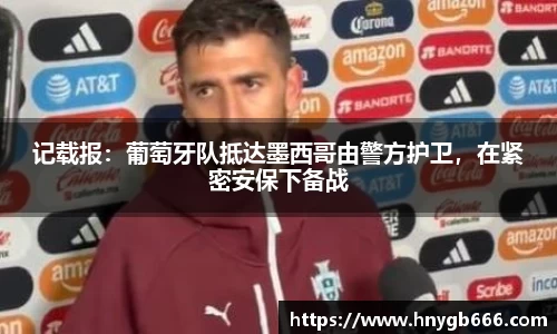 记载报：葡萄牙队抵达墨西哥由警方护卫，在紧密安保下备战