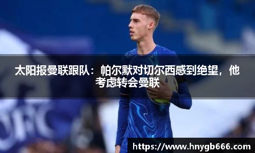 太阳报曼联跟队：帕尔默对切尔西感到绝望，他考虑转会曼联