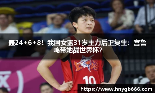轰24+6+8！我国女篮31岁主力后卫复生：宫鲁鸣带她战世界杯？